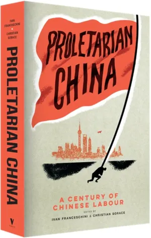 Proletarian China: A Century of Chinese Labour – Ivan Franceschini, Kevin Lin, Nicholas Loubere and Christian Sorace (eds.)